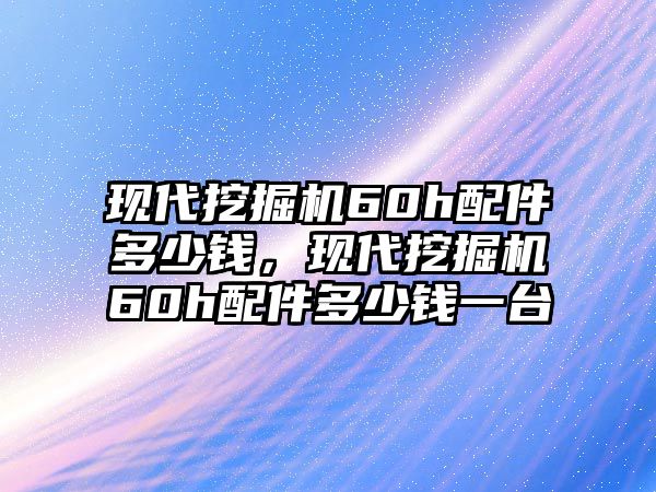 現(xiàn)代挖掘機(jī)60h配件多少錢，現(xiàn)代挖掘機(jī)60h配件多少錢一臺(tái)