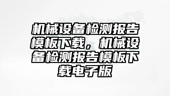 機械設備檢測報告模板下載，機械設備檢測報告模板下載電子版