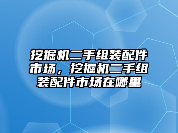 挖掘機(jī)二手組裝配件市場，挖掘機(jī)二手組裝配件市場在哪里