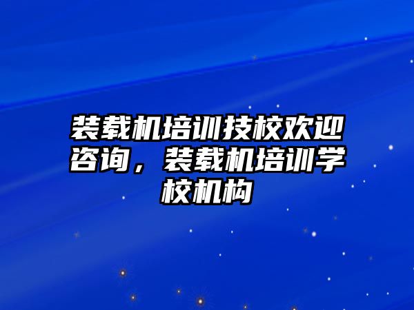 裝載機培訓技校歡迎咨詢，裝載機培訓學校機構