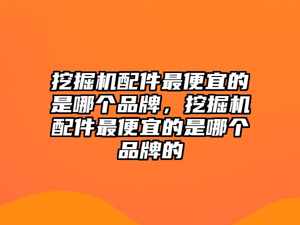 挖掘機(jī)配件最便宜的是哪個(gè)品牌，挖掘機(jī)配件最便宜的是哪個(gè)品牌的