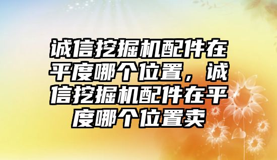 誠信挖掘機(jī)配件在平度哪個(gè)位置，誠信挖掘機(jī)配件在平度哪個(gè)位置賣