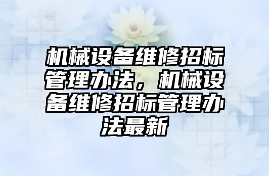 機械設(shè)備維修招標(biāo)管理辦法，機械設(shè)備維修招標(biāo)管理辦法最新