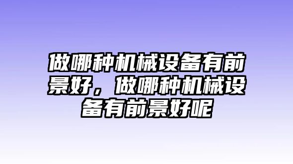 做哪種機械設備有前景好，做哪種機械設備有前景好呢