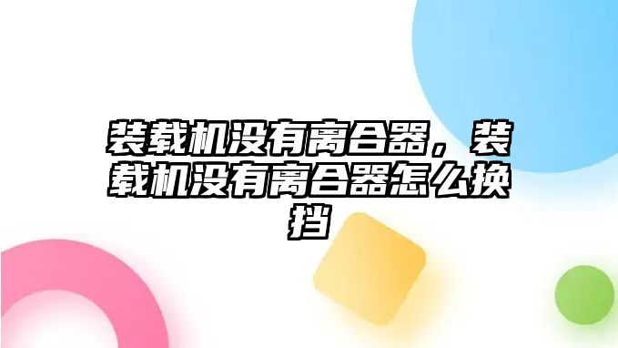 裝載機沒有離合器，裝載機沒有離合器怎么換擋