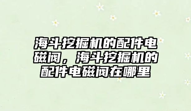 海斗挖掘機(jī)的配件電磁閥，海斗挖掘機(jī)的配件電磁閥在哪里