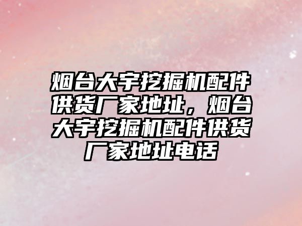 煙臺大宇挖掘機配件供貨廠家地址，煙臺大宇挖掘機配件供貨廠家地址電話