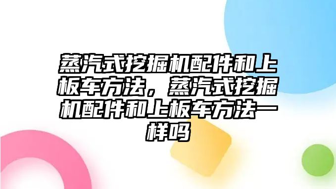 蒸汽式挖掘機(jī)配件和上板車方法，蒸汽式挖掘機(jī)配件和上板車方法一樣嗎