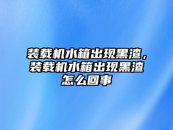 裝載機水箱出現(xiàn)黑渣，裝載機水箱出現(xiàn)黑渣怎么回事