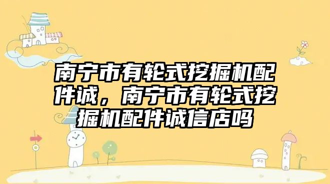 南寧市有輪式挖掘機配件誠，南寧市有輪式挖掘機配件誠信店嗎