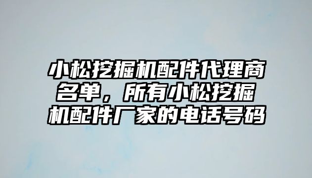 小松挖掘機配件代理商名單，所有小松挖掘機配件廠家的電話號碼