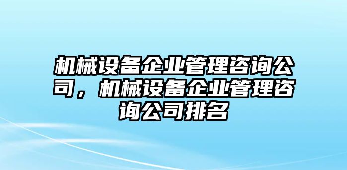 機(jī)械設(shè)備企業(yè)管理咨詢公司，機(jī)械設(shè)備企業(yè)管理咨詢公司排名