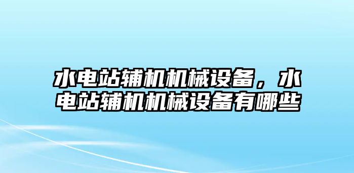 水電站輔機機械設(shè)備，水電站輔機機械設(shè)備有哪些