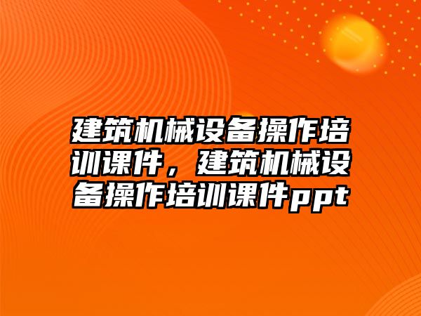 建筑機械設(shè)備操作培訓(xùn)課件，建筑機械設(shè)備操作培訓(xùn)課件ppt