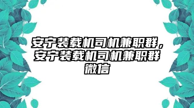 安寧裝載機(jī)司機(jī)兼職群，安寧裝載機(jī)司機(jī)兼職群微信