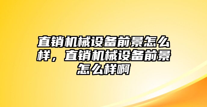 直銷機械設(shè)備前景怎么樣，直銷機械設(shè)備前景怎么樣啊