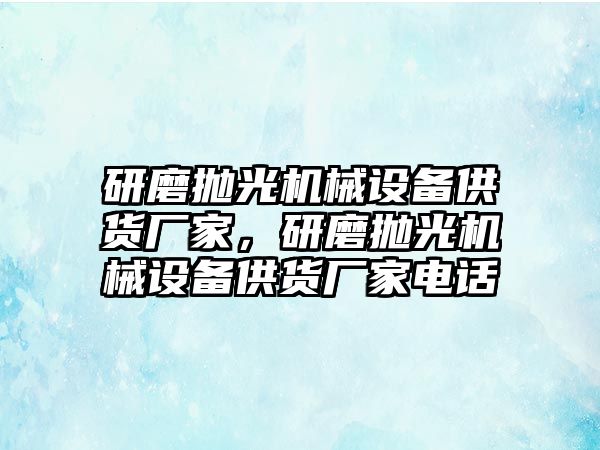 研磨拋光機(jī)械設(shè)備供貨廠家，研磨拋光機(jī)械設(shè)備供貨廠家電話