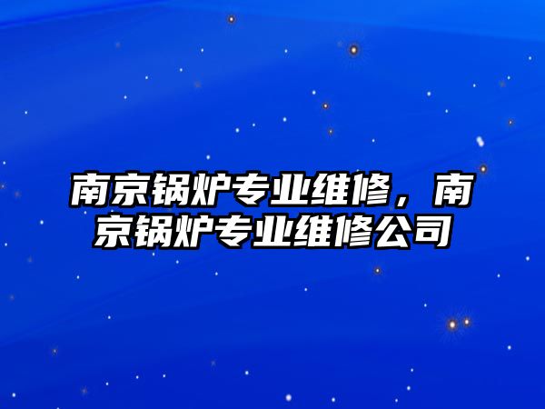 南京鍋爐專業(yè)維修，南京鍋爐專業(yè)維修公司