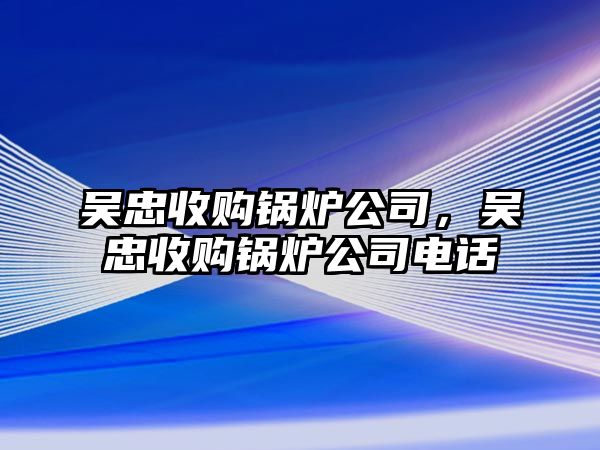 吳忠收購鍋爐公司，吳忠收購鍋爐公司電話