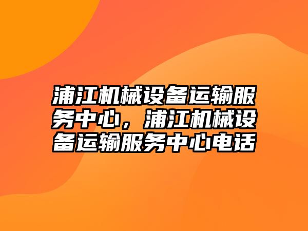 浦江機械設備運輸服務中心，浦江機械設備運輸服務中心電話