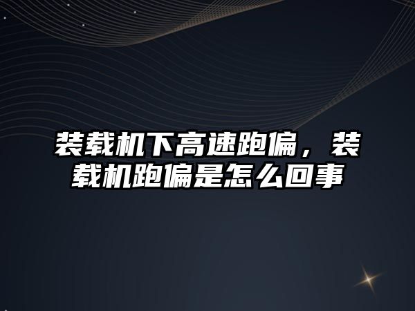 裝載機下高速跑偏，裝載機跑偏是怎么回事