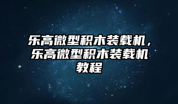 樂高微型積木裝載機，樂高微型積木裝載機教程