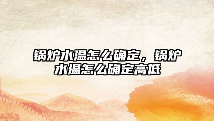 鍋爐水溫怎么確定，鍋爐水溫怎么確定高低