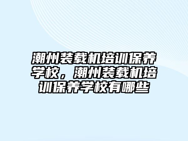 潮州裝載機培訓保養(yǎng)學校，潮州裝載機培訓保養(yǎng)學校有哪些