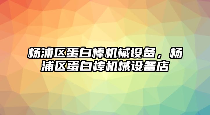 楊浦區(qū)蛋白棒機(jī)械設(shè)備，楊浦區(qū)蛋白棒機(jī)械設(shè)備店