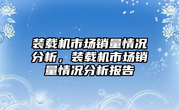 裝載機市場銷量情況分析，裝載機市場銷量情況分析報告