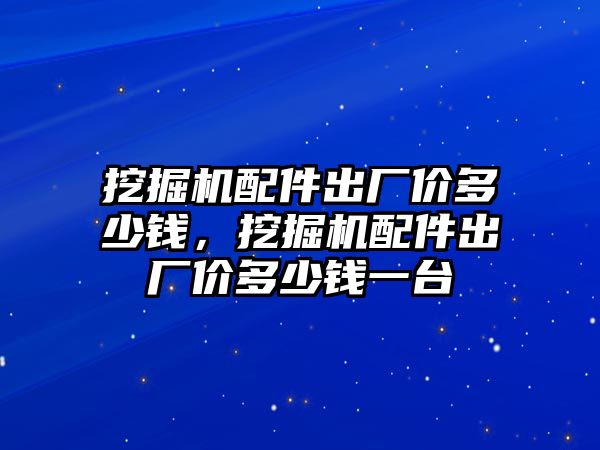 挖掘機配件出廠價多少錢，挖掘機配件出廠價多少錢一臺