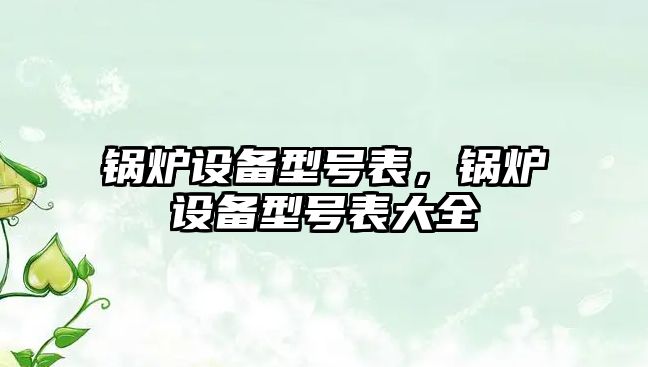 鍋爐設(shè)備型號表，鍋爐設(shè)備型號表大全