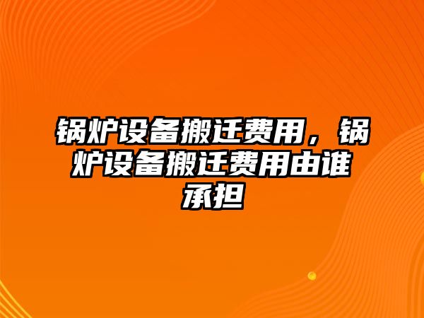 鍋爐設備搬遷費用，鍋爐設備搬遷費用由誰承擔