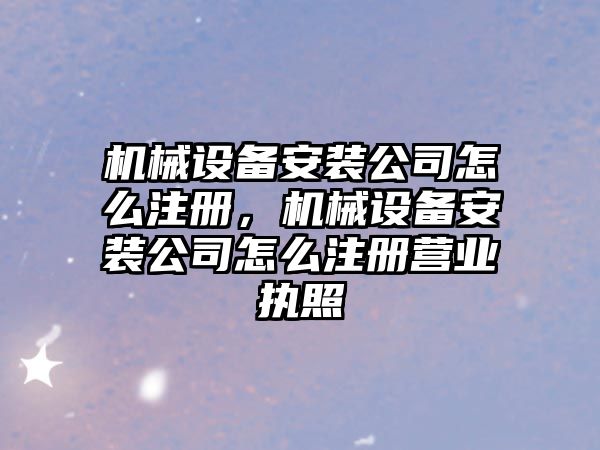 機(jī)械設(shè)備安裝公司怎么注冊(cè)，機(jī)械設(shè)備安裝公司怎么注冊(cè)營(yíng)業(yè)執(zhí)照