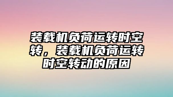 裝載機(jī)負(fù)荷運(yùn)轉(zhuǎn)時(shí)空轉(zhuǎn)，裝載機(jī)負(fù)荷運(yùn)轉(zhuǎn)時(shí)空轉(zhuǎn)動(dòng)的原因