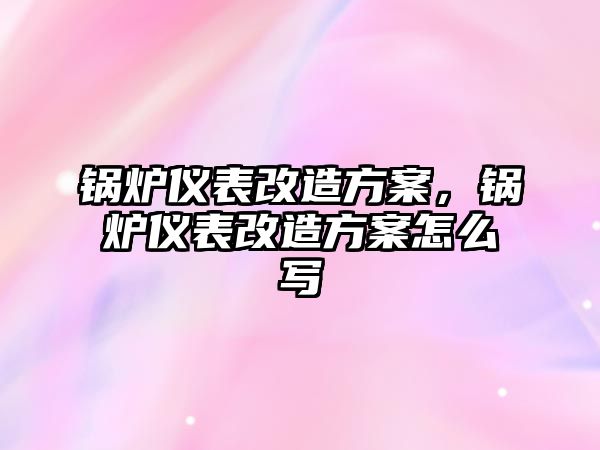 鍋爐儀表改造方案，鍋爐儀表改造方案怎么寫(xiě)