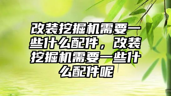 改裝挖掘機需要一些什么配件，改裝挖掘機需要一些什么配件呢