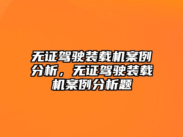 無證駕駛裝載機案例分析，無證駕駛裝載機案例分析題