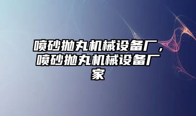 噴砂拋丸機(jī)械設(shè)備廠，噴砂拋丸機(jī)械設(shè)備廠家