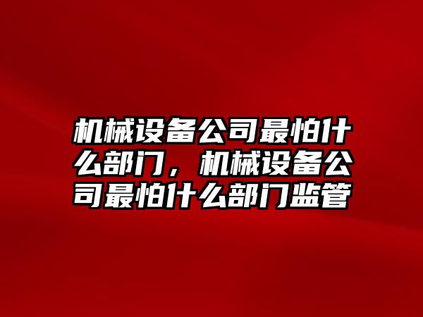 機(jī)械設(shè)備公司最怕什么部門，機(jī)械設(shè)備公司最怕什么部門監(jiān)管