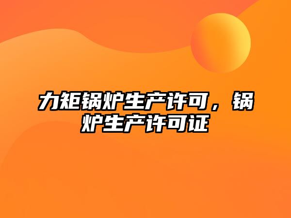 力矩鍋爐生產(chǎn)許可，鍋爐生產(chǎn)許可證