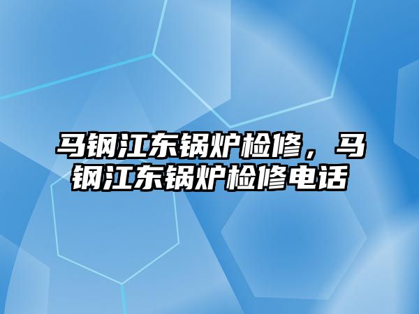 馬鋼江東鍋爐檢修，馬鋼江東鍋爐檢修電話