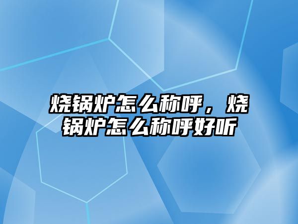 燒鍋爐怎么稱呼，燒鍋爐怎么稱呼好聽