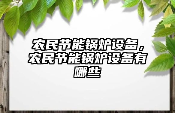 農(nóng)民節(jié)能鍋爐設(shè)備，農(nóng)民節(jié)能鍋爐設(shè)備有哪些