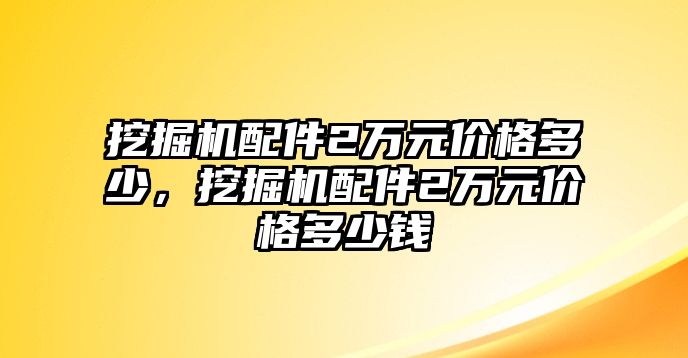 挖掘機配件2萬元價格多少，挖掘機配件2萬元價格多少錢