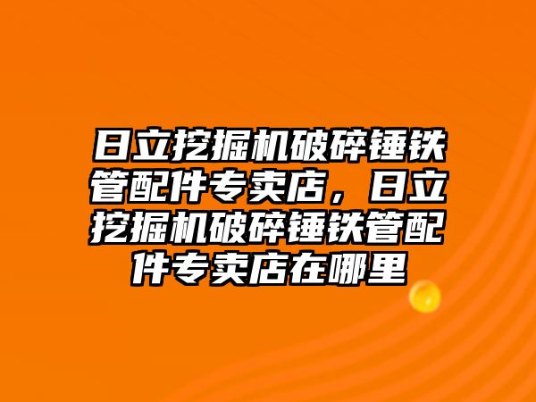 日立挖掘機(jī)破碎錘鐵管配件專賣店，日立挖掘機(jī)破碎錘鐵管配件專賣店在哪里