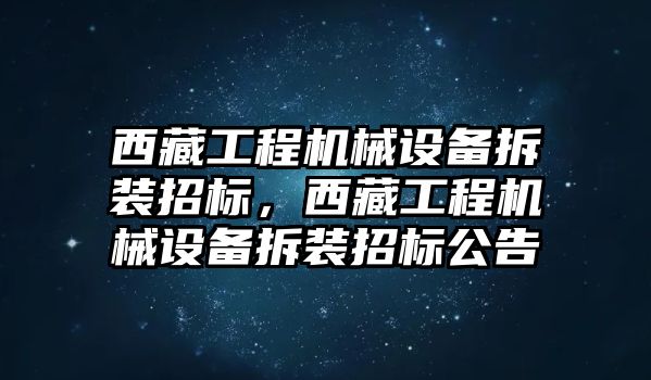 西藏工程機(jī)械設(shè)備拆裝招標(biāo)，西藏工程機(jī)械設(shè)備拆裝招標(biāo)公告