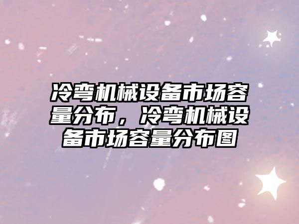 冷彎機(jī)械設(shè)備市場容量分布，冷彎機(jī)械設(shè)備市場容量分布圖