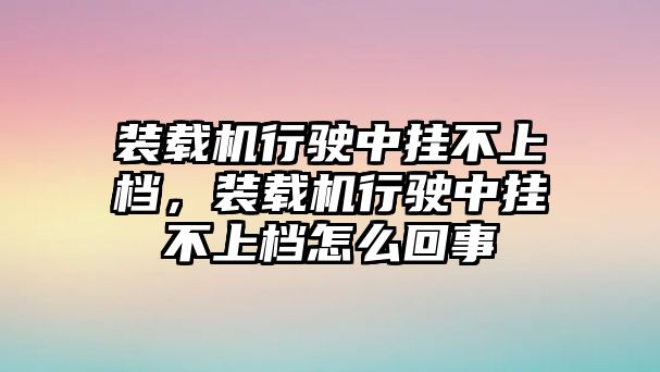 裝載機(jī)行駛中掛不上檔，裝載機(jī)行駛中掛不上檔怎么回事