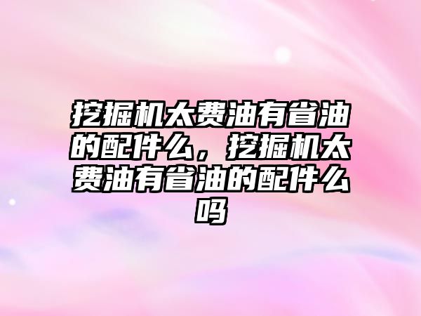 挖掘機太費油有省油的配件么，挖掘機太費油有省油的配件么嗎